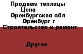 Продаем теплицы › Цена ­ 12 000 - Оренбургская обл., Оренбург г. Строительство и ремонт » Другое   